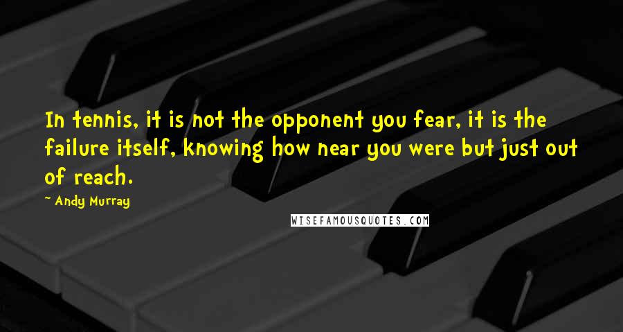 Andy Murray Quotes: In tennis, it is not the opponent you fear, it is the failure itself, knowing how near you were but just out of reach.