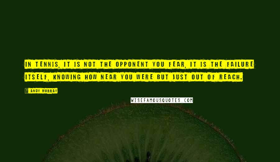 Andy Murray Quotes: In tennis, it is not the opponent you fear, it is the failure itself, knowing how near you were but just out of reach.