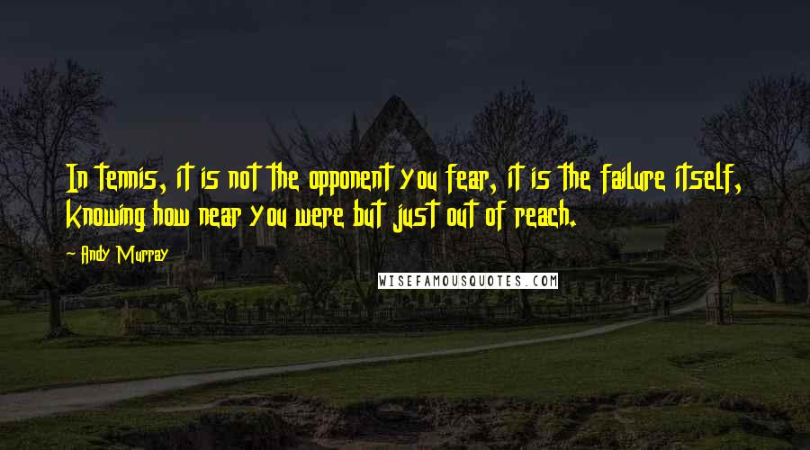 Andy Murray Quotes: In tennis, it is not the opponent you fear, it is the failure itself, knowing how near you were but just out of reach.