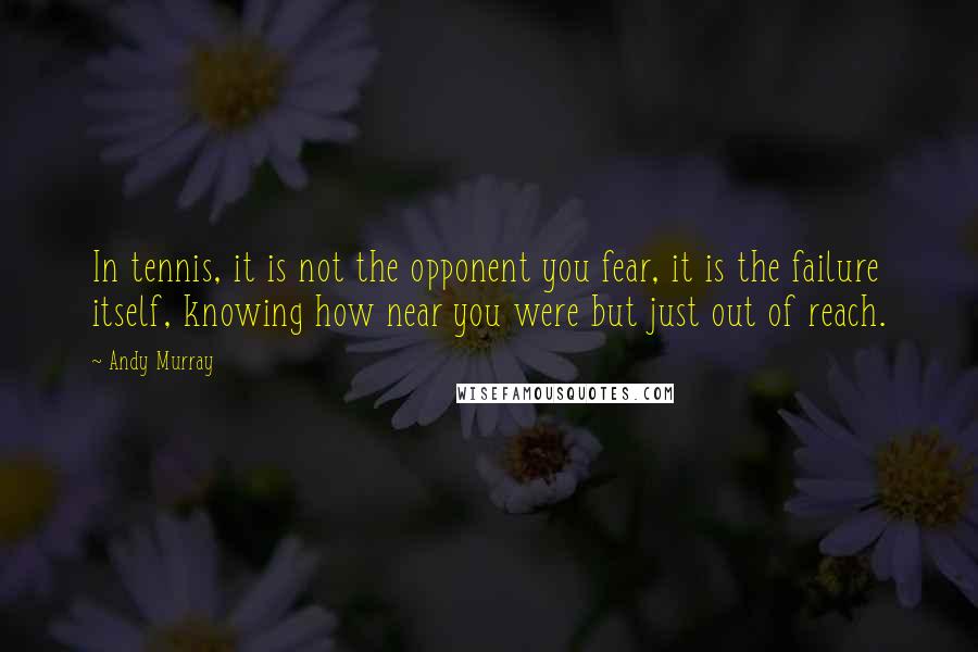 Andy Murray Quotes: In tennis, it is not the opponent you fear, it is the failure itself, knowing how near you were but just out of reach.