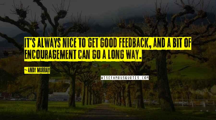 Andy Murray Quotes: It's always nice to get good feedback, and a bit of encouragement can go a long way.