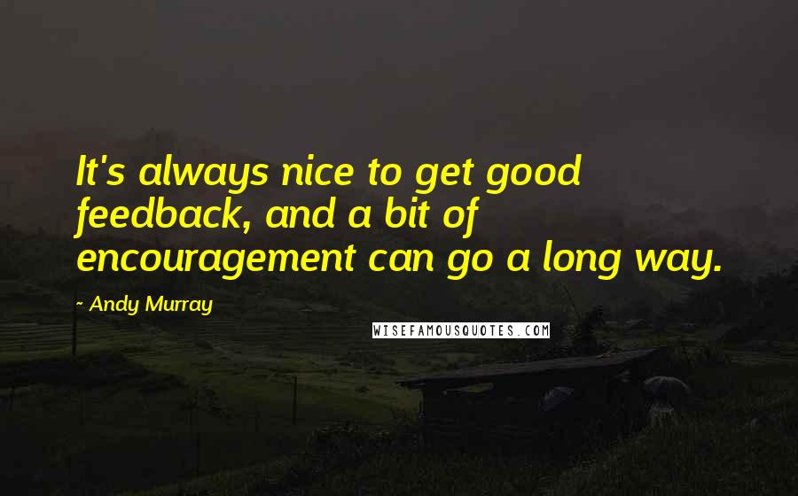 Andy Murray Quotes: It's always nice to get good feedback, and a bit of encouragement can go a long way.