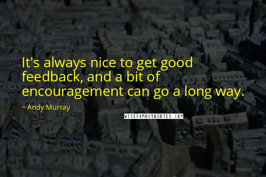 Andy Murray Quotes: It's always nice to get good feedback, and a bit of encouragement can go a long way.