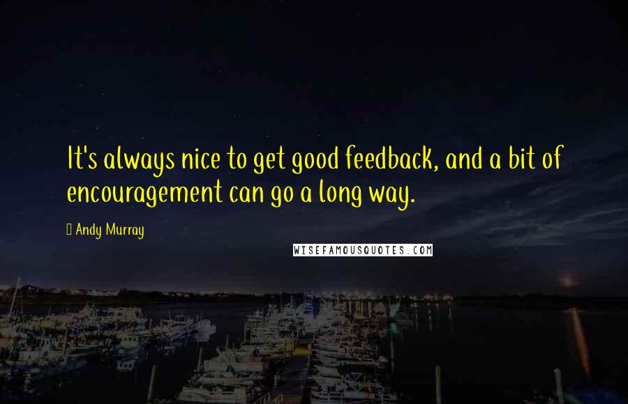 Andy Murray Quotes: It's always nice to get good feedback, and a bit of encouragement can go a long way.