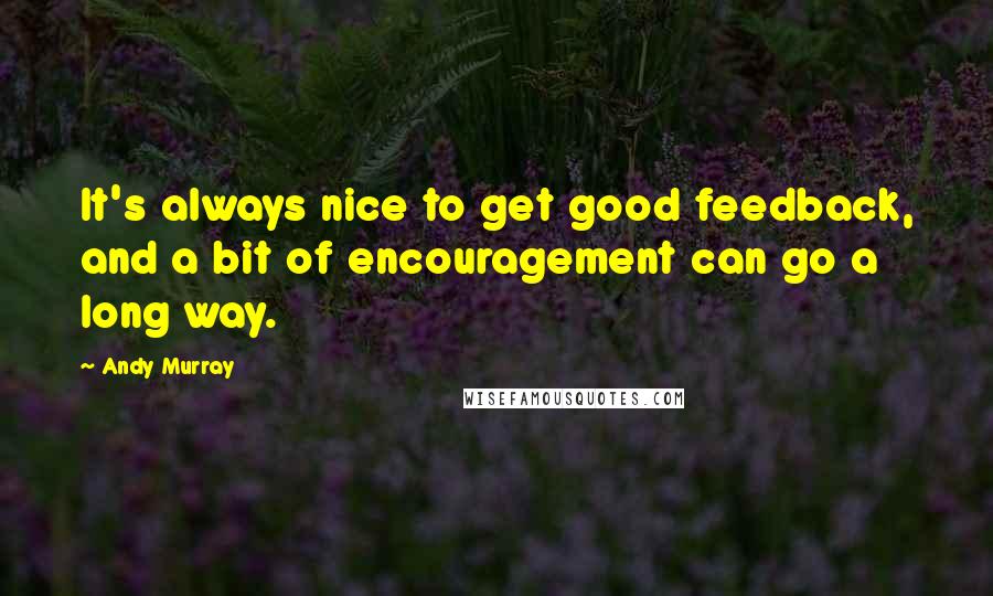 Andy Murray Quotes: It's always nice to get good feedback, and a bit of encouragement can go a long way.