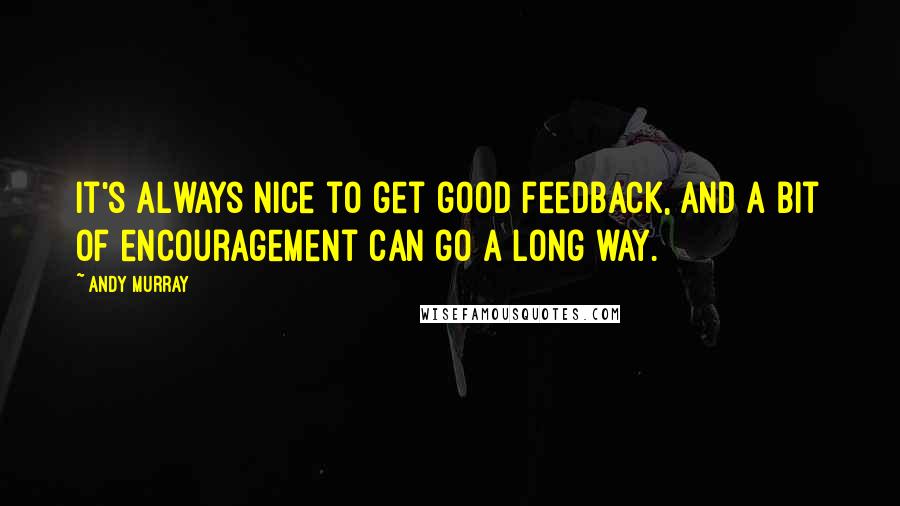 Andy Murray Quotes: It's always nice to get good feedback, and a bit of encouragement can go a long way.