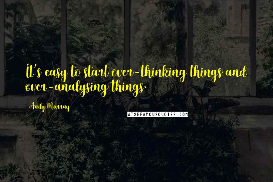 Andy Murray Quotes: It's easy to start over-thinking things and over-analysing things.