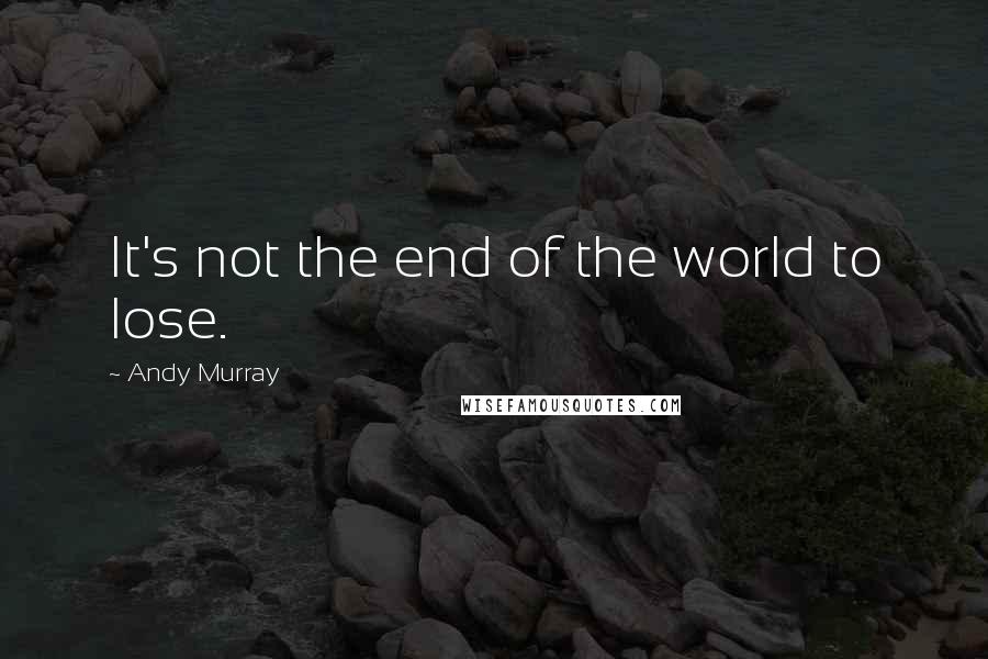 Andy Murray Quotes: It's not the end of the world to lose.