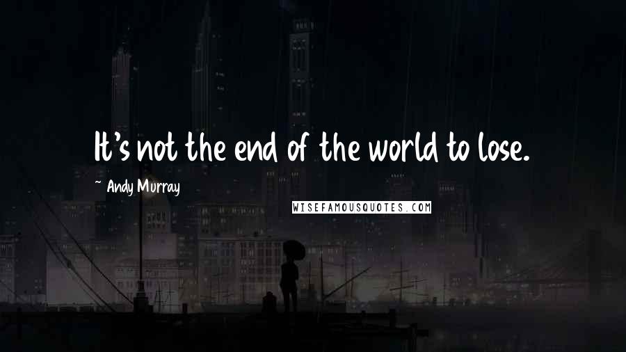 Andy Murray Quotes: It's not the end of the world to lose.