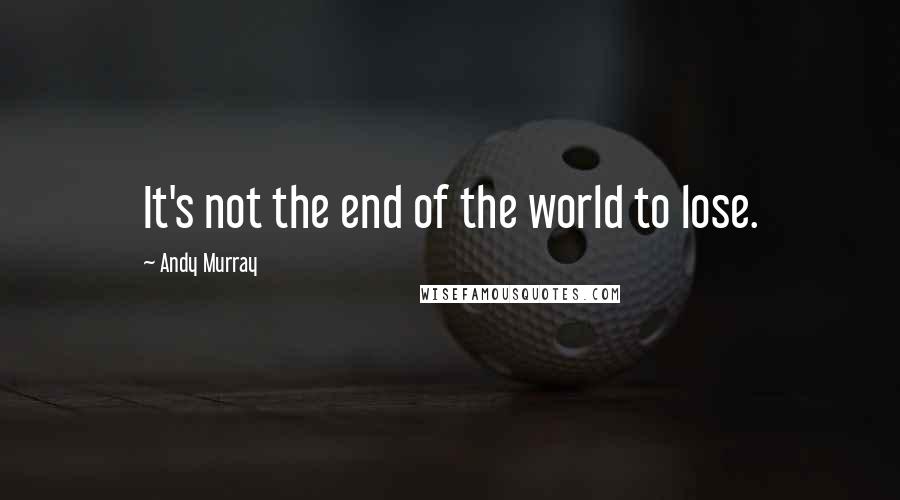 Andy Murray Quotes: It's not the end of the world to lose.