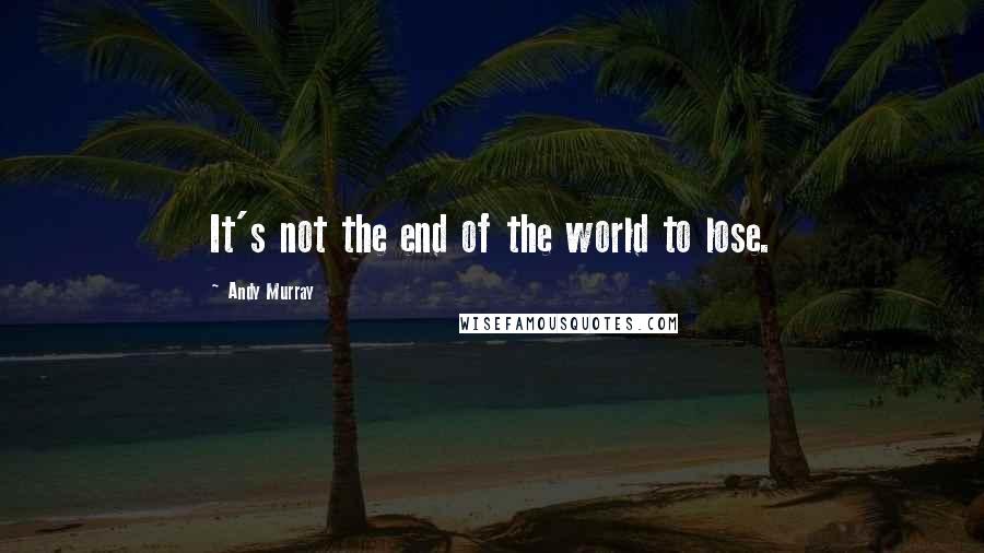 Andy Murray Quotes: It's not the end of the world to lose.