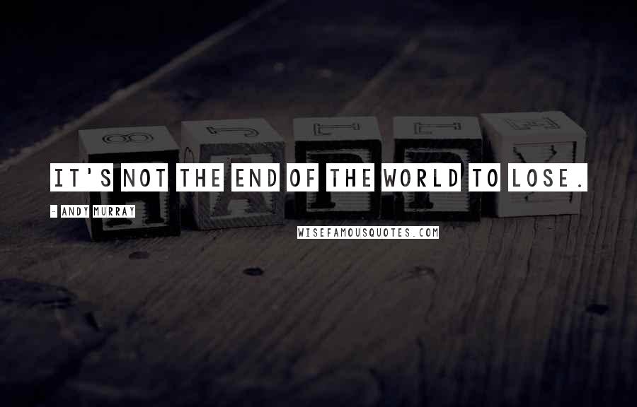 Andy Murray Quotes: It's not the end of the world to lose.