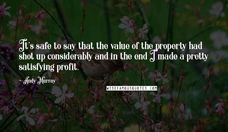 Andy Murray Quotes: It's safe to say that the value of the property had shot up considerably and in the end I made a pretty satisfying profit.