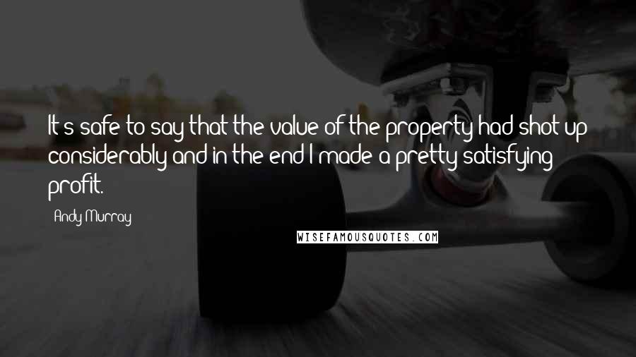 Andy Murray Quotes: It's safe to say that the value of the property had shot up considerably and in the end I made a pretty satisfying profit.