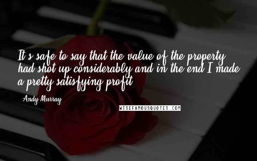 Andy Murray Quotes: It's safe to say that the value of the property had shot up considerably and in the end I made a pretty satisfying profit.