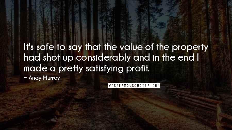 Andy Murray Quotes: It's safe to say that the value of the property had shot up considerably and in the end I made a pretty satisfying profit.