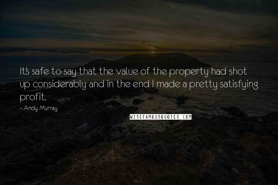 Andy Murray Quotes: It's safe to say that the value of the property had shot up considerably and in the end I made a pretty satisfying profit.