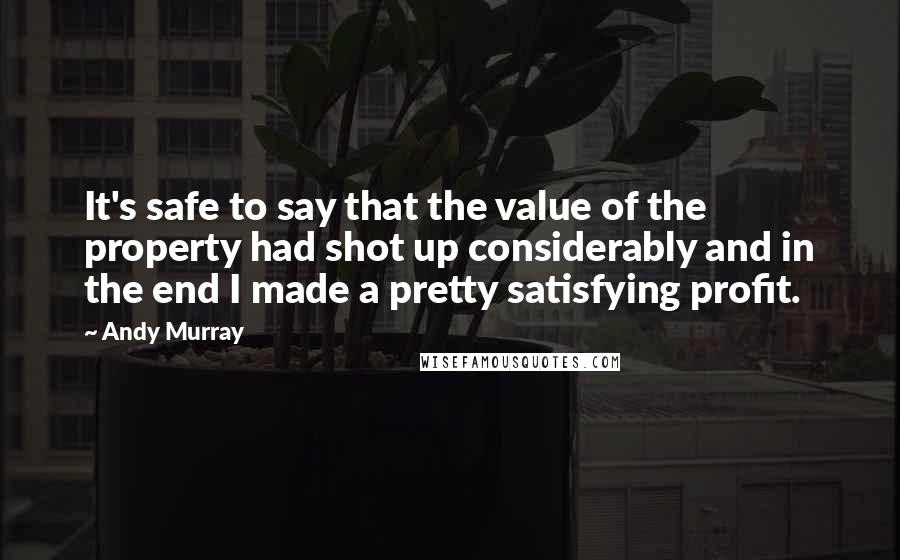 Andy Murray Quotes: It's safe to say that the value of the property had shot up considerably and in the end I made a pretty satisfying profit.