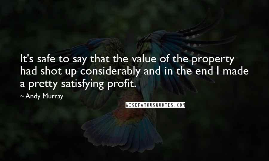 Andy Murray Quotes: It's safe to say that the value of the property had shot up considerably and in the end I made a pretty satisfying profit.