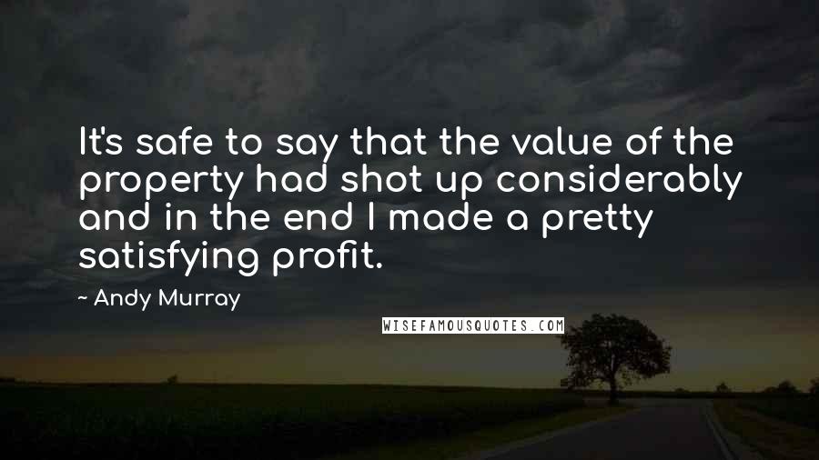 Andy Murray Quotes: It's safe to say that the value of the property had shot up considerably and in the end I made a pretty satisfying profit.