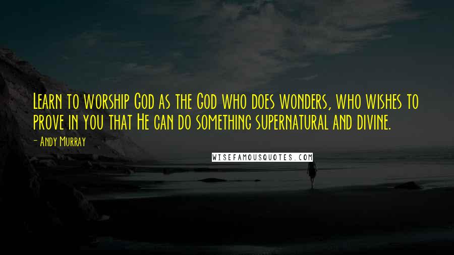 Andy Murray Quotes: Learn to worship God as the God who does wonders, who wishes to prove in you that He can do something supernatural and divine.