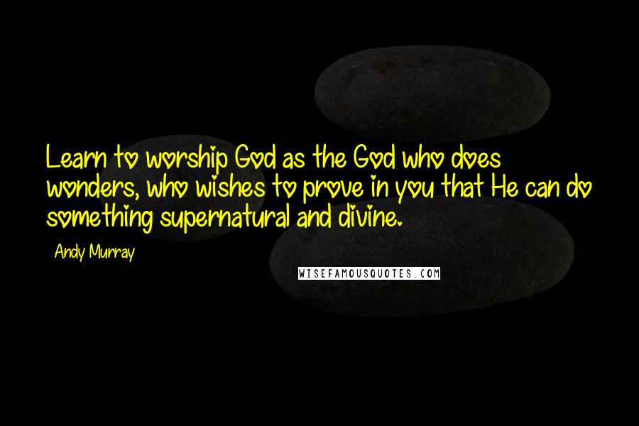 Andy Murray Quotes: Learn to worship God as the God who does wonders, who wishes to prove in you that He can do something supernatural and divine.