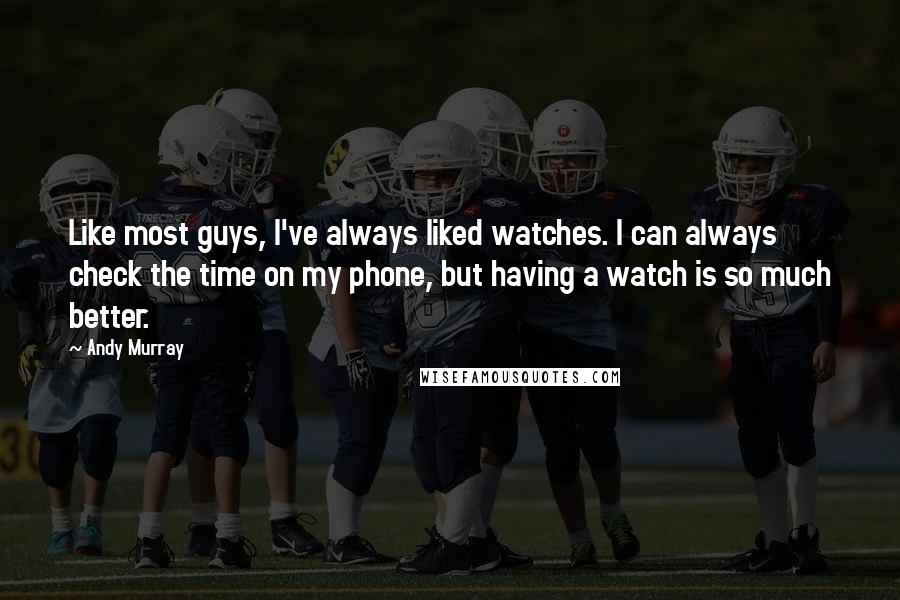 Andy Murray Quotes: Like most guys, I've always liked watches. I can always check the time on my phone, but having a watch is so much better.