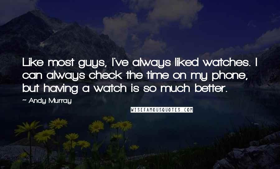 Andy Murray Quotes: Like most guys, I've always liked watches. I can always check the time on my phone, but having a watch is so much better.