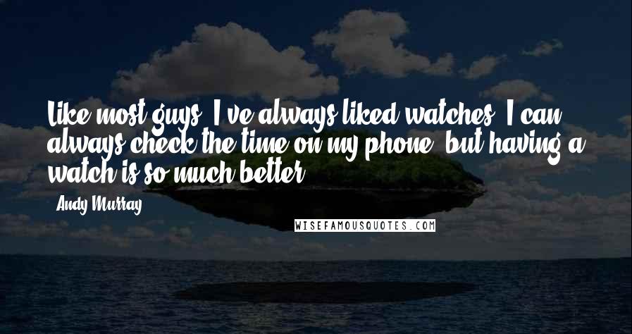 Andy Murray Quotes: Like most guys, I've always liked watches. I can always check the time on my phone, but having a watch is so much better.