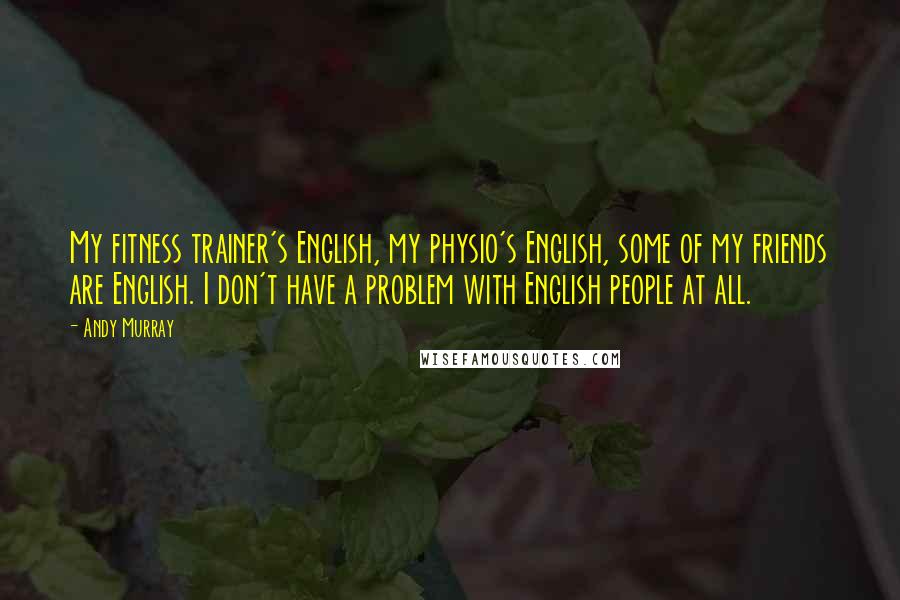 Andy Murray Quotes: My fitness trainer's English, my physio's English, some of my friends are English. I don't have a problem with English people at all.