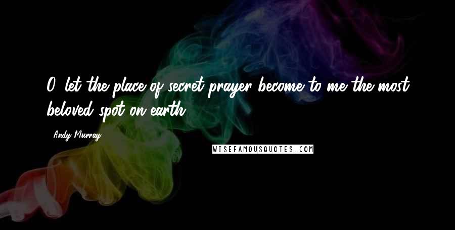 Andy Murray Quotes: O, let the place of secret prayer become to me the most beloved spot on earth.