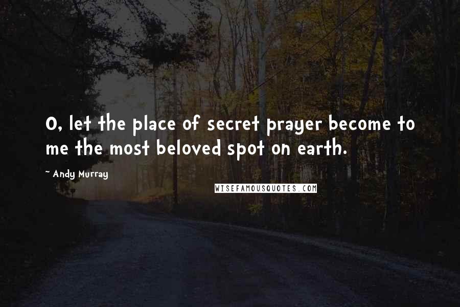 Andy Murray Quotes: O, let the place of secret prayer become to me the most beloved spot on earth.