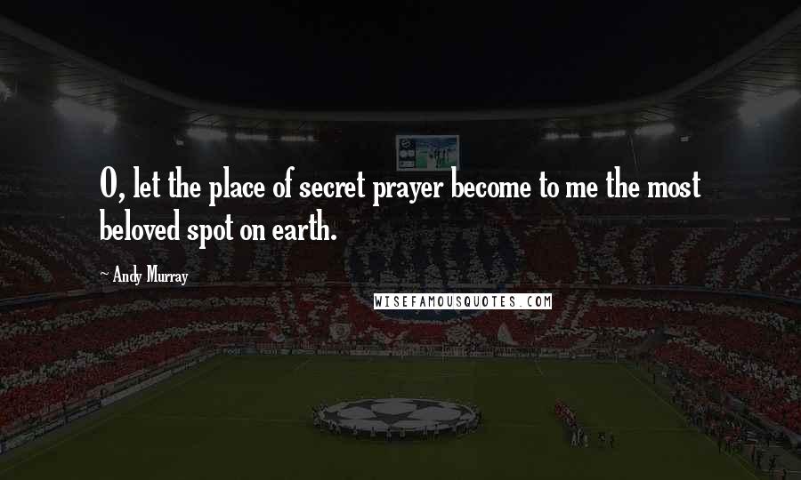 Andy Murray Quotes: O, let the place of secret prayer become to me the most beloved spot on earth.