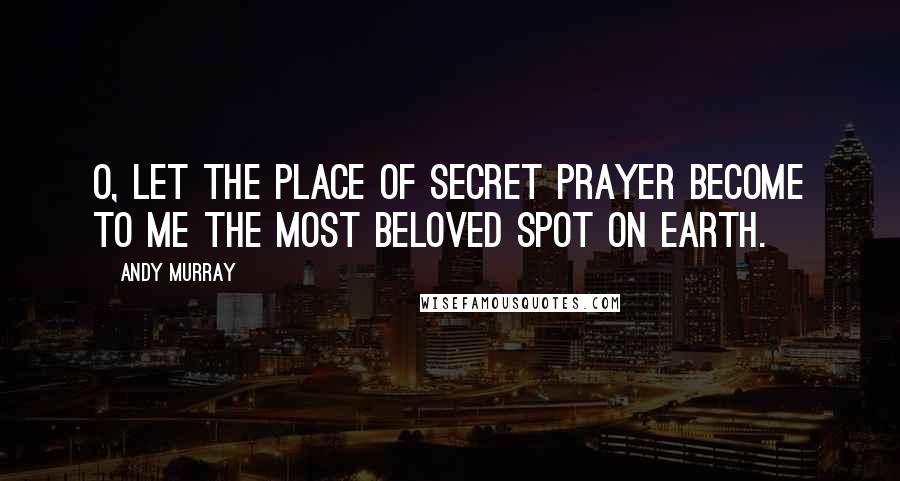 Andy Murray Quotes: O, let the place of secret prayer become to me the most beloved spot on earth.