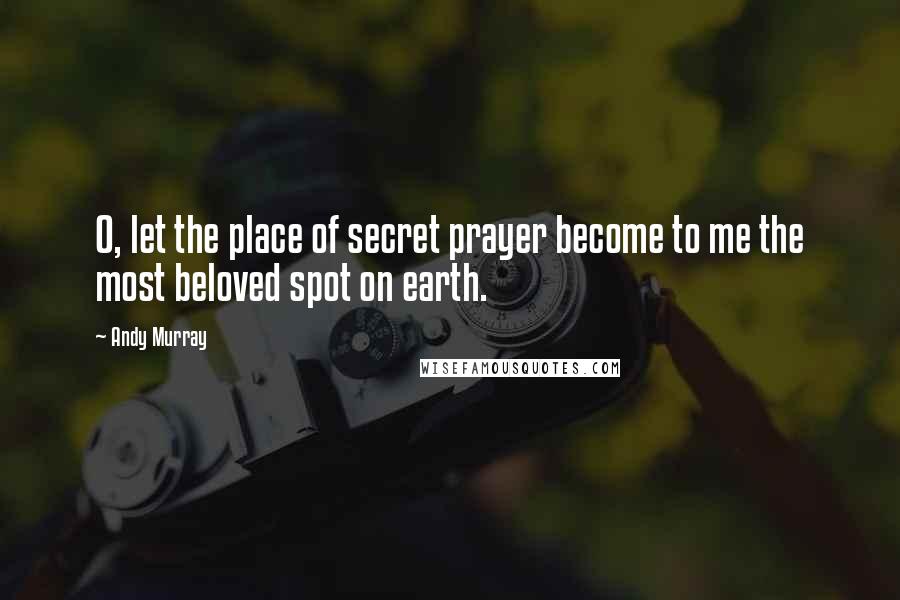 Andy Murray Quotes: O, let the place of secret prayer become to me the most beloved spot on earth.