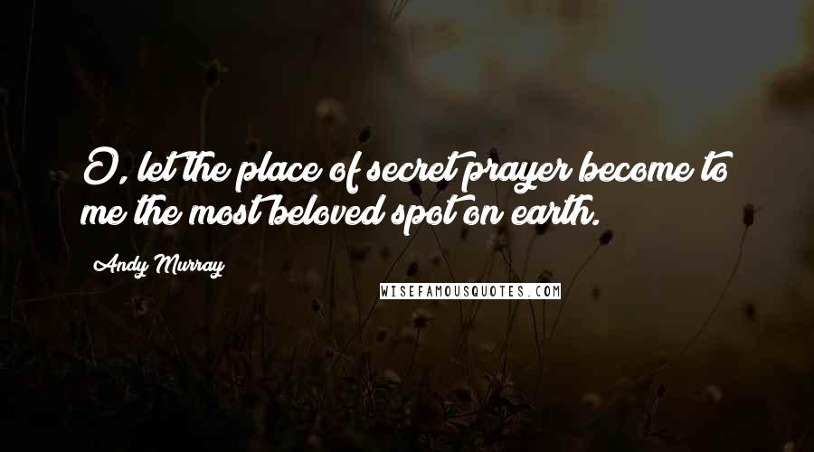 Andy Murray Quotes: O, let the place of secret prayer become to me the most beloved spot on earth.