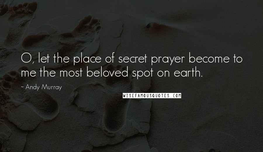 Andy Murray Quotes: O, let the place of secret prayer become to me the most beloved spot on earth.