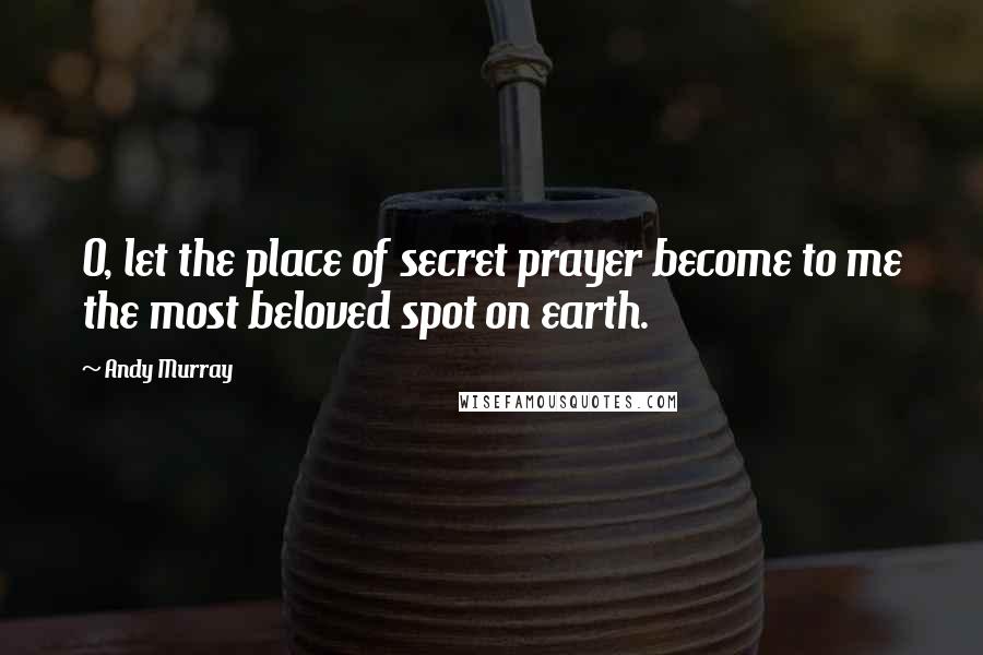 Andy Murray Quotes: O, let the place of secret prayer become to me the most beloved spot on earth.