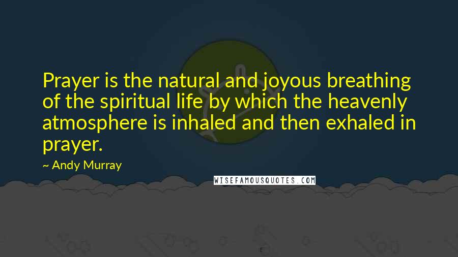 Andy Murray Quotes: Prayer is the natural and joyous breathing of the spiritual life by which the heavenly atmosphere is inhaled and then exhaled in prayer.