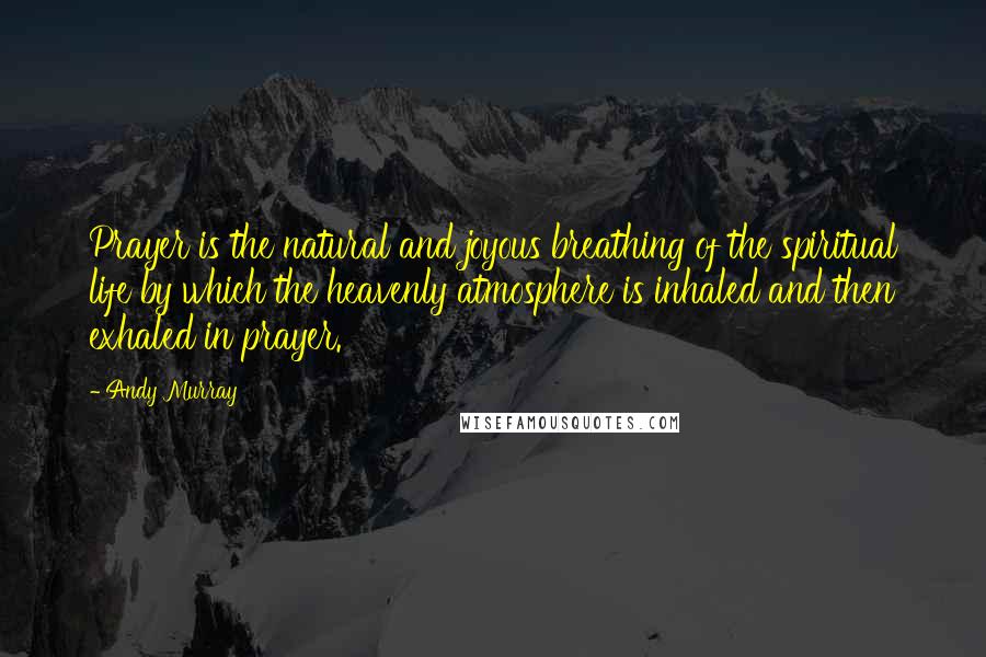 Andy Murray Quotes: Prayer is the natural and joyous breathing of the spiritual life by which the heavenly atmosphere is inhaled and then exhaled in prayer.