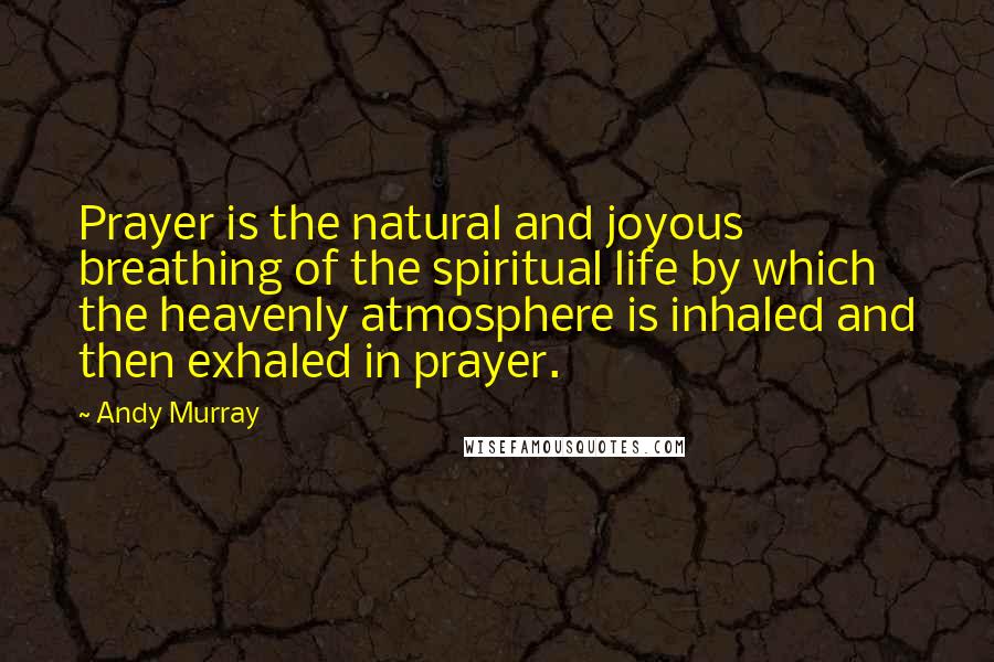 Andy Murray Quotes: Prayer is the natural and joyous breathing of the spiritual life by which the heavenly atmosphere is inhaled and then exhaled in prayer.