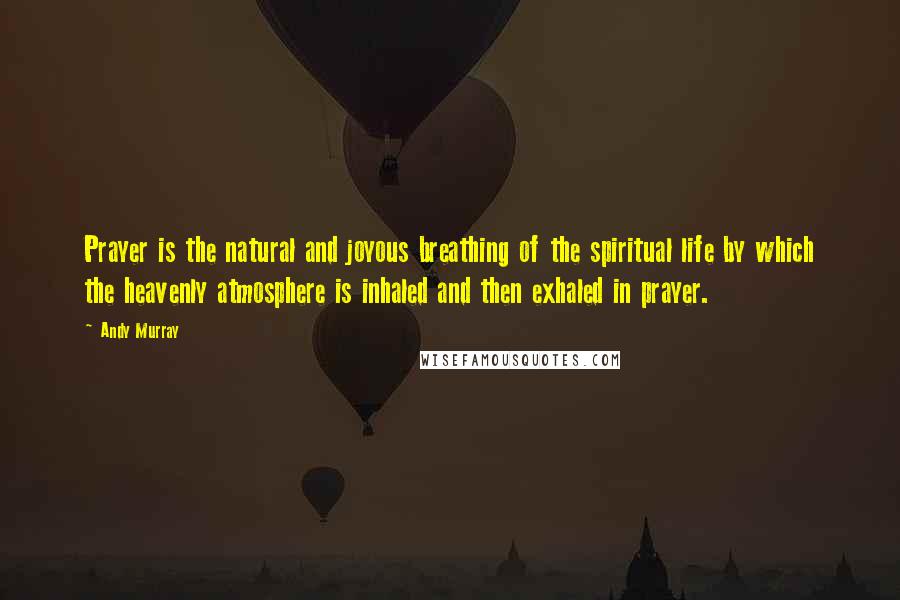 Andy Murray Quotes: Prayer is the natural and joyous breathing of the spiritual life by which the heavenly atmosphere is inhaled and then exhaled in prayer.