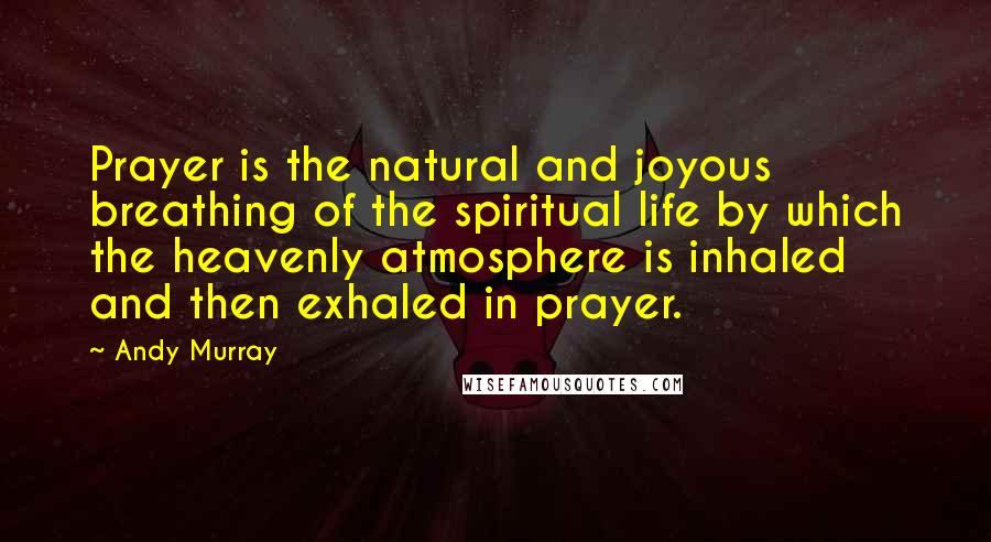 Andy Murray Quotes: Prayer is the natural and joyous breathing of the spiritual life by which the heavenly atmosphere is inhaled and then exhaled in prayer.