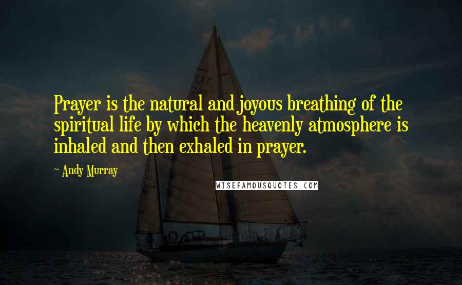 Andy Murray Quotes: Prayer is the natural and joyous breathing of the spiritual life by which the heavenly atmosphere is inhaled and then exhaled in prayer.