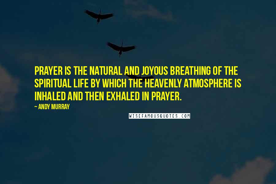 Andy Murray Quotes: Prayer is the natural and joyous breathing of the spiritual life by which the heavenly atmosphere is inhaled and then exhaled in prayer.