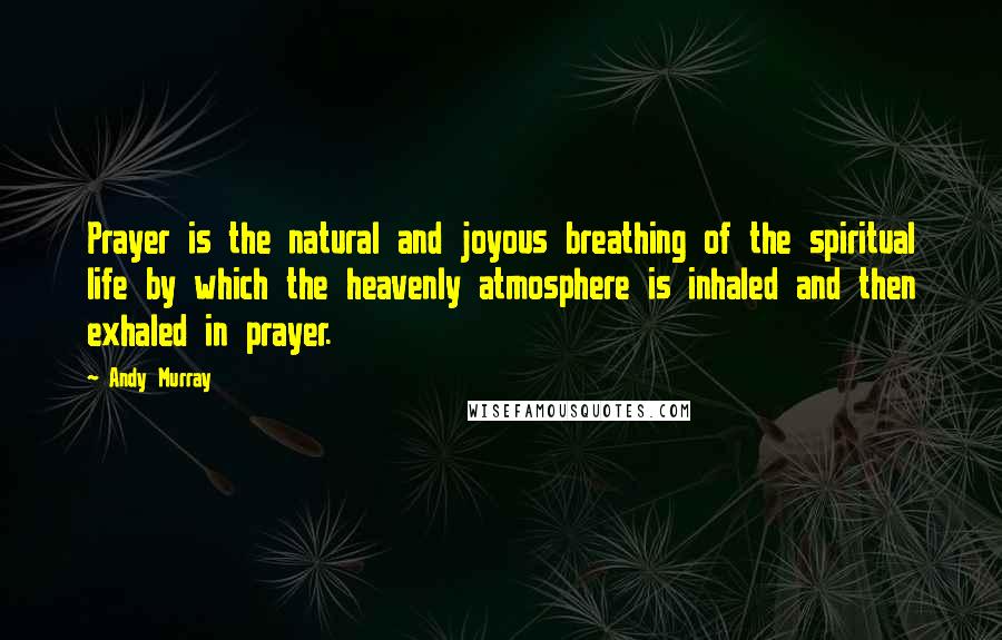 Andy Murray Quotes: Prayer is the natural and joyous breathing of the spiritual life by which the heavenly atmosphere is inhaled and then exhaled in prayer.