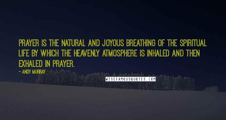 Andy Murray Quotes: Prayer is the natural and joyous breathing of the spiritual life by which the heavenly atmosphere is inhaled and then exhaled in prayer.