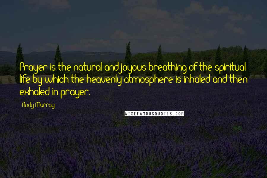 Andy Murray Quotes: Prayer is the natural and joyous breathing of the spiritual life by which the heavenly atmosphere is inhaled and then exhaled in prayer.