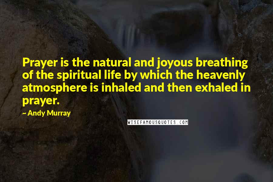 Andy Murray Quotes: Prayer is the natural and joyous breathing of the spiritual life by which the heavenly atmosphere is inhaled and then exhaled in prayer.