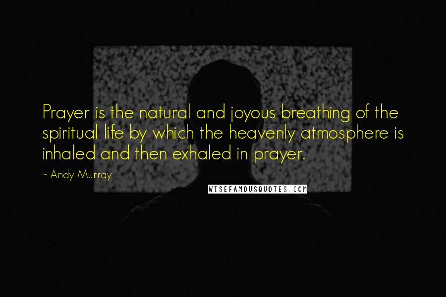 Andy Murray Quotes: Prayer is the natural and joyous breathing of the spiritual life by which the heavenly atmosphere is inhaled and then exhaled in prayer.